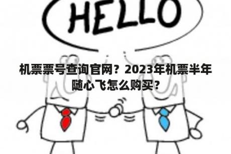 机票票号查询官网？2023年机票半年随心飞怎么购买？