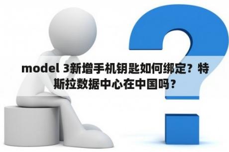 model 3新增手机钥匙如何绑定？特斯拉数据中心在中国吗？