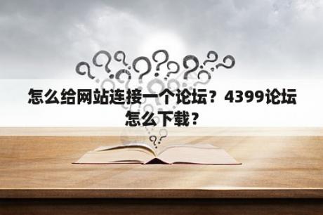 怎么给网站连接一个论坛？4399论坛怎么下载？