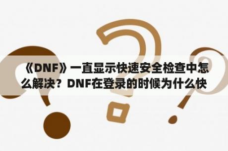 《DNF》一直显示快速安全检查中怎么解决？DNF在登录的时候为什么快速安全检查会停住卡住？