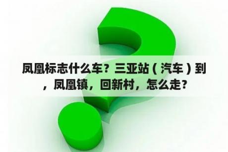 凤凰标志什么车？三亚站 ( 汽车 ) 到，凤凰镇，回新村，怎么走？