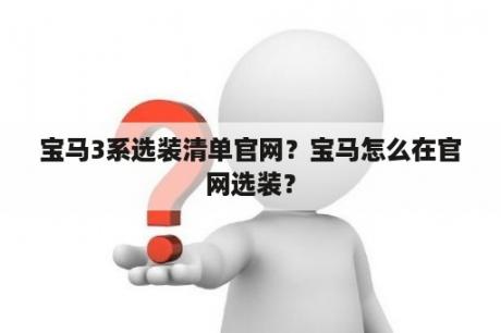 宝马3系选装清单官网？宝马怎么在官网选装？