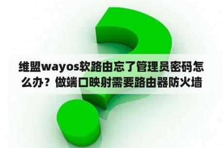 维盟wayos软路由忘了管理员密码怎么办？做端口映射需要路由器防火墙吗？