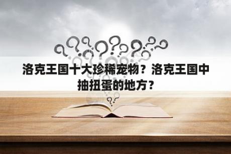 洛克王国十大珍稀宠物？洛克王国中抽扭蛋的地方？