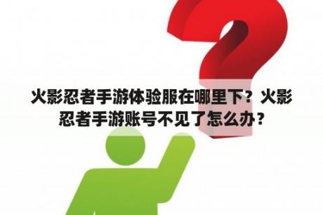 火影忍者手游体验服在哪里下？火影忍者手游账号不见了怎么办？