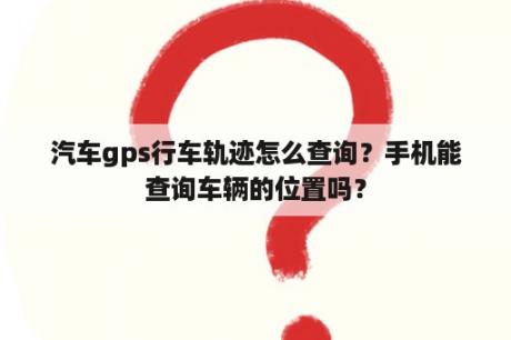 汽车gps行车轨迹怎么查询？手机能查询车辆的位置吗？