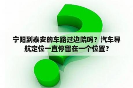 宁阳到泰安的车路过边院吗？汽车导航定位一直停留在一个位置？