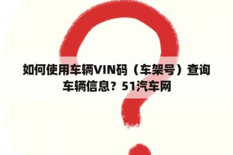 如何使用车辆VIN码（车架号）查询车辆信息？51汽车网