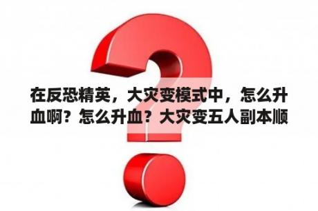 在反恐精英，大灾变模式中，怎么升血啊？怎么升血？大灾变五人副本顺序？