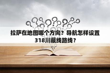 拉萨在地图哪个方向？导航怎样设置318川藏线路线？