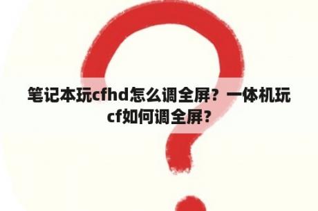 笔记本玩cfhd怎么调全屏？一体机玩cf如何调全屏？