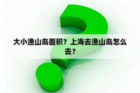 大小渔山岛面积？上海去渔山岛怎么去？