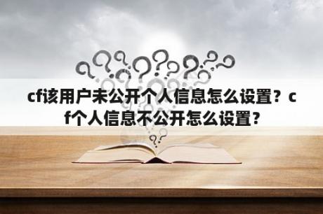 cf该用户未公开个人信息怎么设置？cf个人信息不公开怎么设置？