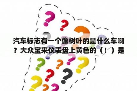 汽车标志有一个像树叶的是什么车啊？大众宝来仪表盘上黄色的（！）是什么意思？