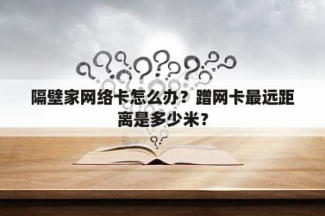 隔壁家网络卡怎么办？蹭网卡最远距离是多少米？