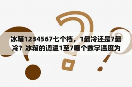 冰箱1234567七个档，1最冷还是7最冷？冰箱的调温1至7哪个数字温度为低？