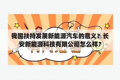 我国扶持发展新能源汽车的意义？长安新能源科技有限公司怎么样？