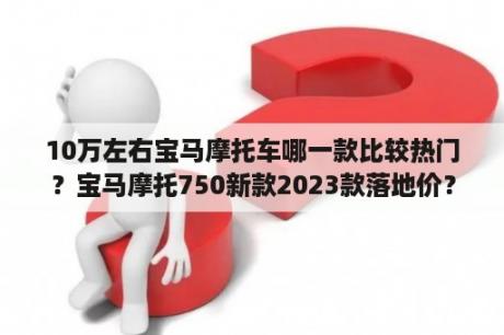 10万左右宝马摩托车哪一款比较热门？宝马摩托750新款2023款落地价？