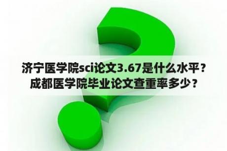 济宁医学院sci论文3.67是什么水平？成都医学院毕业论文查重率多少？