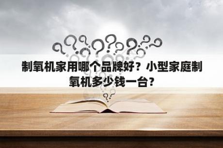 制氧机家用哪个品牌好？小型家庭制氧机多少钱一台？