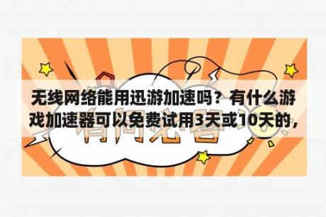 无线网络能用迅游加速吗？有什么游戏加速器可以免费试用3天或10天的，中途不掉线的？