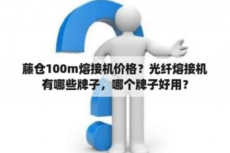 藤仓100m熔接机价格？光纤熔接机有哪些牌子，哪个牌子好用？