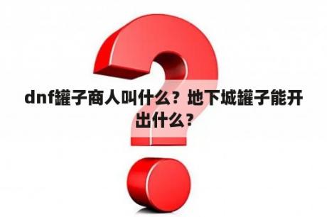 dnf罐子商人叫什么？地下城罐子能开出什么？