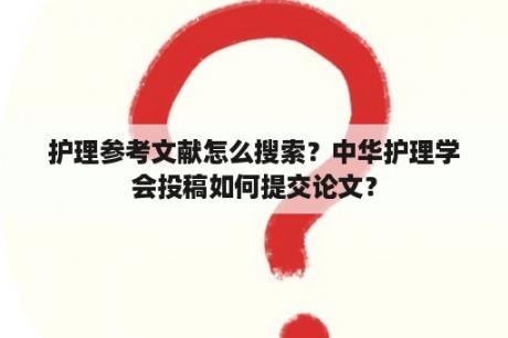 护理参考文献怎么搜索？中华护理学会投稿如何提交论文？