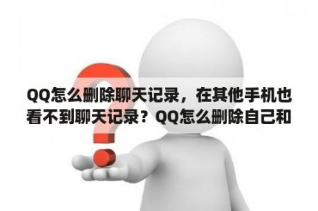 QQ怎么删除聊天记录，在其他手机也看不到聊天记录？QQ怎么删除自己和对方的聊天记录和对方与自己的聊天记录？