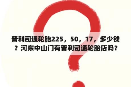 普利司通轮胎225，50，17，多少钱？河东中山门有普利司通轮胎店吗？