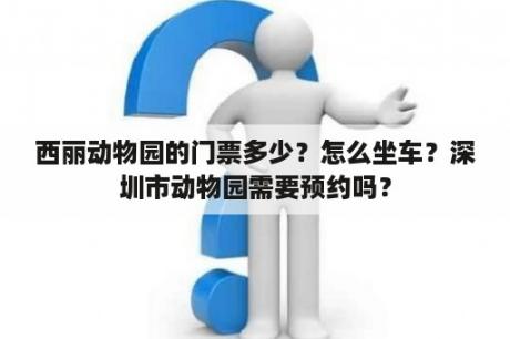 西丽动物园的门票多少？怎么坐车？深圳市动物园需要预约吗？