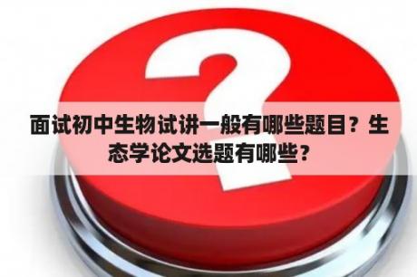 面试初中生物试讲一般有哪些题目？生态学论文选题有哪些？