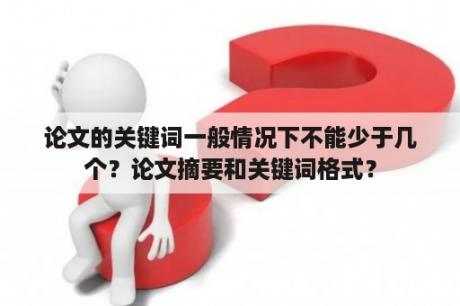 论文的关键词一般情况下不能少于几个？论文摘要和关键词格式？