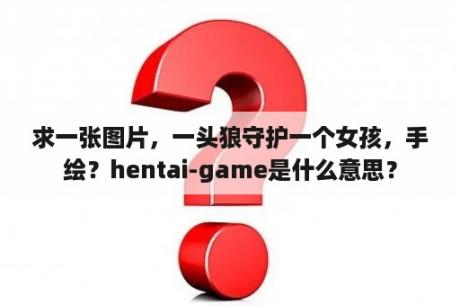 求一张图片，一头狼守护一个女孩，手绘？hentai-game是什么意思？