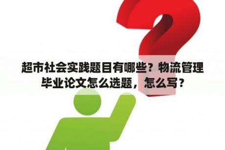 超市社会实践题目有哪些？物流管理毕业论文怎么选题，怎么写？