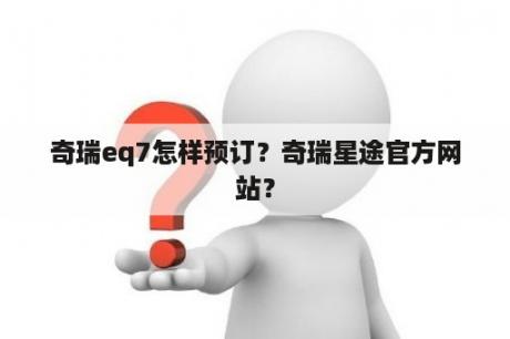 奇瑞eq7怎样预订？奇瑞星途官方网站？