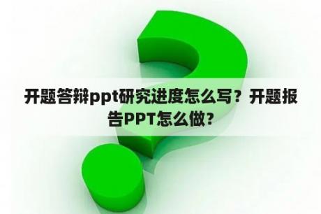 开题答辩ppt研究进度怎么写？开题报告PPT怎么做？