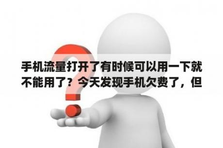 手机流量打开了有时候可以用一下就不能用了？今天发现手机欠费了，但是套餐里面有流量，上网的流量是从话费里面扣钱还是继续用的套餐里面的流量？