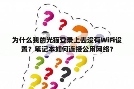 为什么我的光猫登录上去没有WiFi设置？笔记本如何连接公用网络？