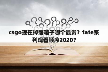 csgo现在掉落箱子哪个最贵？fate系列观看顺序2020？