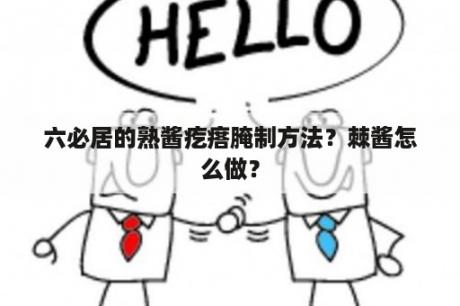 六必居的熟酱疙瘩腌制方法？棘酱怎么做？