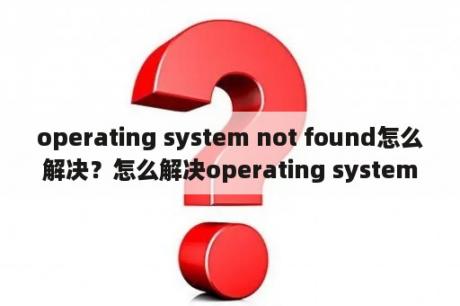 operating system not found怎么解决？怎么解决operating system not found？