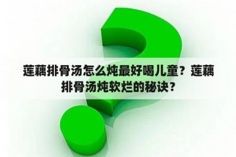 莲藕排骨汤怎么炖最好喝儿童？莲藕排骨汤炖软烂的秘诀？