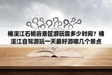 楠溪江石桅岩景区游玩需多少时间？楠溪江自驾游玩一天最好游哪几个景点？