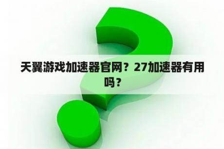 天翼游戏加速器官网？27加速器有用吗？