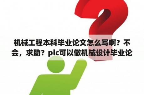 机械工程本科毕业论文怎么写啊？不会，求助？plc可以做机械设计毕业论文吗？