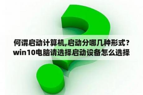 何谓启动计算机,启动分哪几种形式？win10电脑请选择启动设备怎么选择？