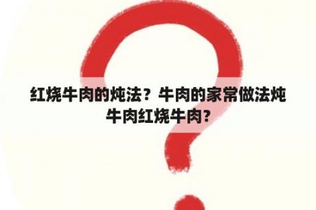 红烧牛肉的炖法？牛肉的家常做法炖牛肉红烧牛肉？