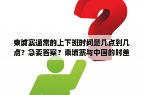 柬埔寨通常的上下班时间是几点到几点？急要答案？柬埔寨与中国的时差？