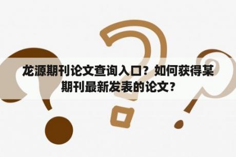 龙源期刊论文查询入口？如何获得某期刊最新发表的论文？